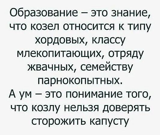 Образование – это знание, что козел относится к типу хордовых, классу млекопитающих, отряду жвачных, семейству парнокопытных.
А ум – это понимание того, что козлу нельзя доверять сторожить капусту.
