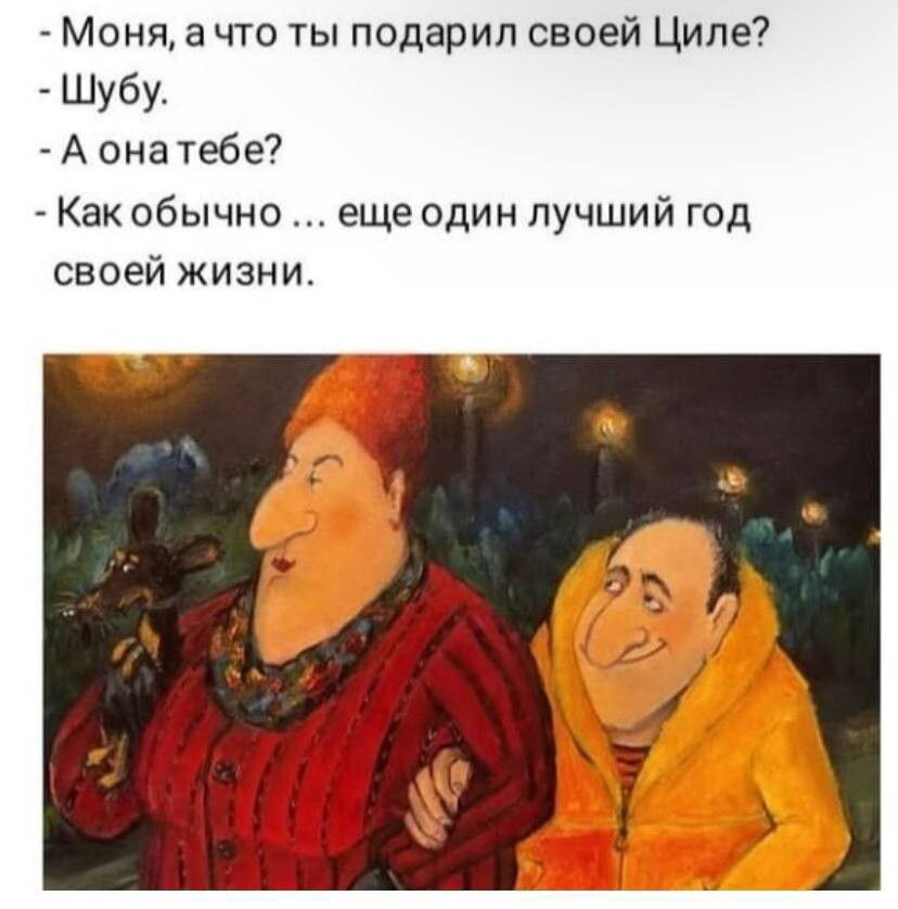 – Моня, а что ты подарил своей Циле?  
– Шубу.  
– А она тебе?  
– Как обычно ... еще один лучший год своей жизни.