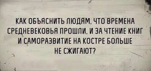 Как объяснить людям, что времена средневековья прошли, и за чтение книг и саморазвитие на костре больше не сжигают?