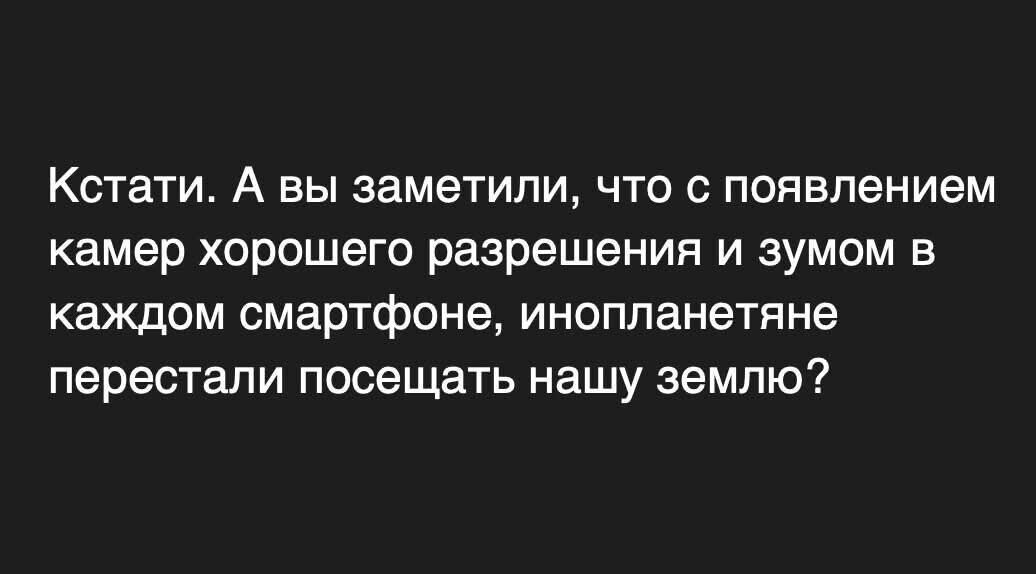 Кстати. А вы заметили, что с появлением камер хорошего разрешения и зумом в каждом смартфоне, инопланетяне перестали посещать нашу землю?
