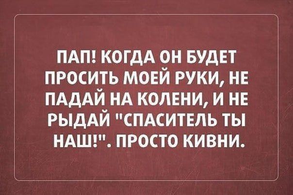 ПАП! КОГДА он БУДЕТ ПРОСИТЬ МОЕЙ РУКИ, НЕ ПАДАЙ НА КОЛЕНИ, И НЕ РЫДАЙ 