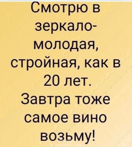 Смотрю в зеркало- молодая, стройная, как в 20 лет. Завтра тоже самое вино возьму!