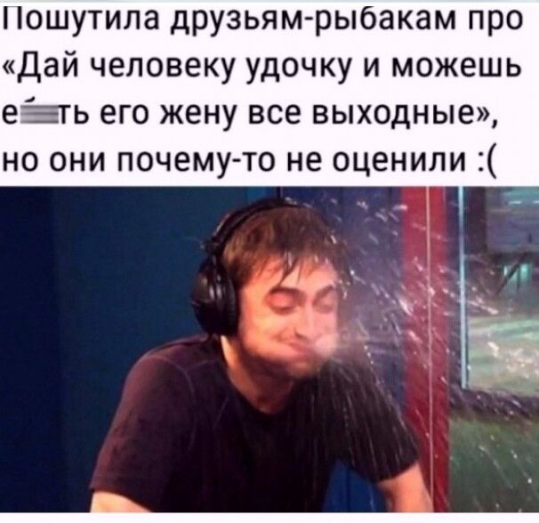 Пошутила друзьям-рыбакам про «Дай человеку удочку и можешь е...ь его жену все выходные», но они почему-то не оценили :(
