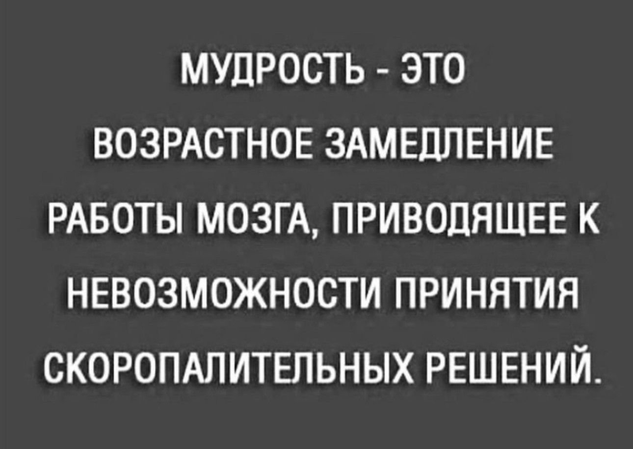 МУДРОСТЬ - ЭТО
ВОЗРАСТНОЕ ЗАМЕДЛЕНИЕ
РАБОТЫ МОЗГА, ПРИВОДЯЩЕЕ К
НЕВОЗМОЖНОСТИ ПРИНЯТИЯ
СКОРОПАЛИТЕЛЬНЫХ РЕШЕНИЙ.