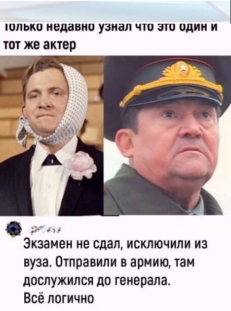 только недавно узнал что это один и тот же актер
Экзамен не сдал, исключили из вуза. Отправили в армию, там дослужился до генерала. Всё логично.