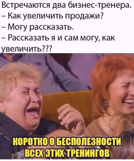 Встречаются два бизнес-тренера.
– Как увеличить продажи?
– Могу рассказать.
– Рассказать я и сам могу, как увеличить???

Коротко о бесполезности всех этих тренингов.
