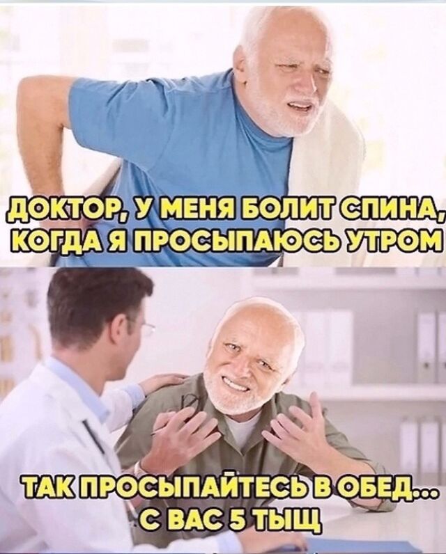 ДОКТОР, У МЕНЯ БОЛИТ СПИНА, КОГДА Я ПРОСЫПАЮСЬ УТРОМ
ТАK ПРОСЫПАЙТЕСЬ В ОБЕД... С ВАС 5 ТЫСЧ
