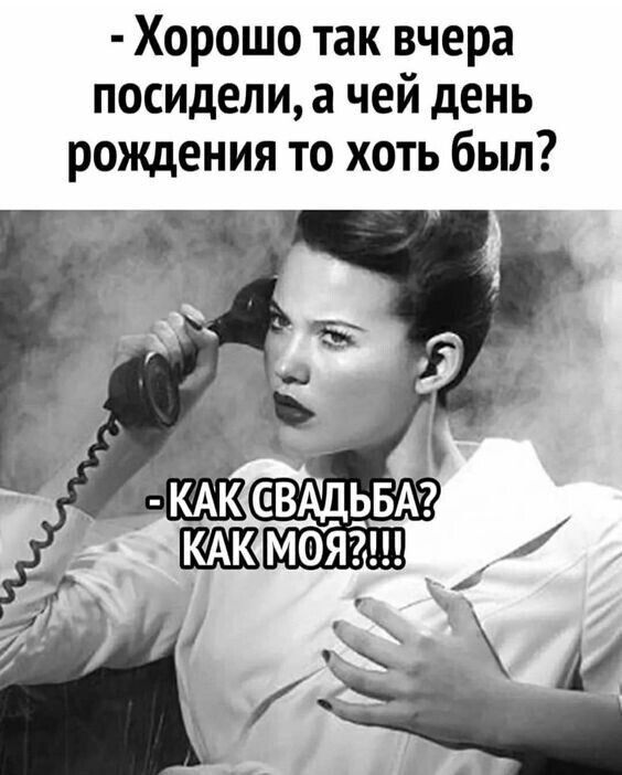 - Хорошо так вчера посидели, а чей день рождения то хоть был?
- КАК СВАДЬБА? КАК МОЯ?!!!