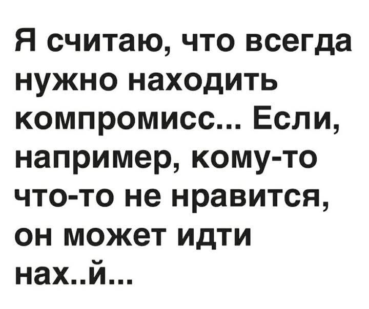 Я считаю, что всегда нужно находить компромисс... Если, например, кому-то что-то не нравится, он может идти нах..й...