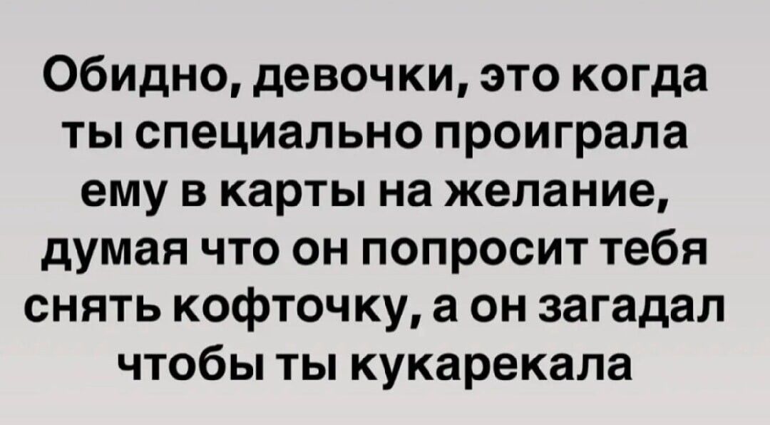 Обидно, девочки, это когда ты специально проиграла ему в карты на желание, думая что он попросит тебя снять кофточку, а он загадал чтобы ты кукарекала