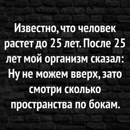 Известно, что человек растет до 25 лет. После 25 лет мой организм сказал: Ну не можем вверх, зато смотри сколько пространства по бокам.