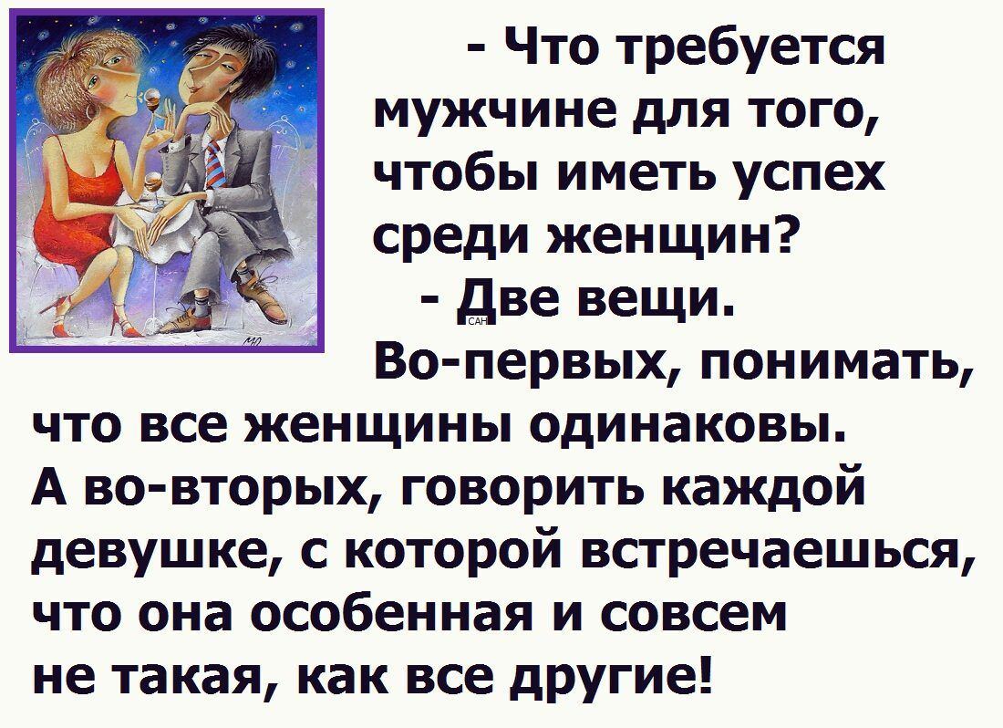 - Что требуется мужчине для того, чтобы иметь успех среди женщин? - Две вещи. Во-первых, понимать, что все женщины одинаковы. А во-вторых, говорить каждой девушке, с которой встречаешься, что она особенная и совсем не такая, как все другие!