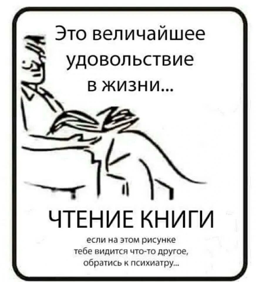 Это величайшее удовольствие в жизни...
ЧТЕНИЕ КНИГИ
если на этом рисунке тебе видится что-то другое, обратись к психиатру...