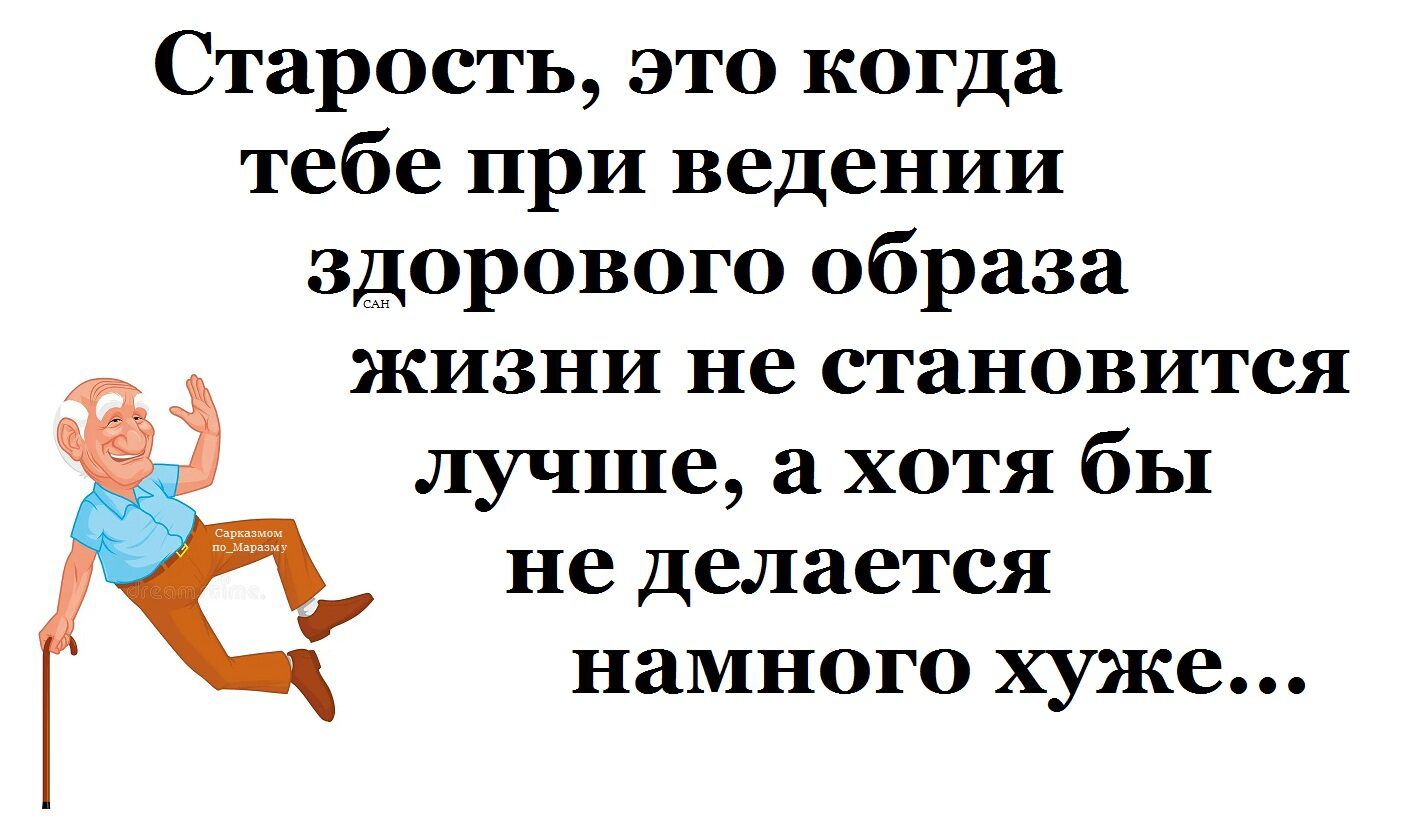 Старость, это когда тебе при ведении здорового образа жизни не становится лучше, а хотя бы не делается намного хуже...