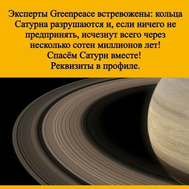 Эксперты Greenpeace встревожены: кольца Сатурна разрушаются и, если ничего не предпринять, исчезнут всего через несколько сотен миллионов лет! Спасём Сатурн вместе! Реквизиты в профиле.