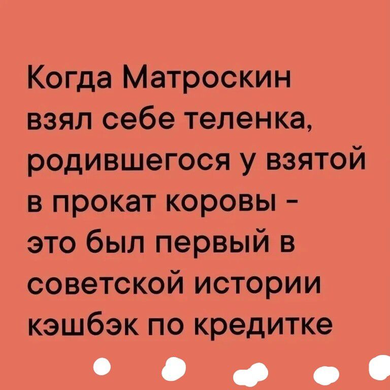 Когда Матроскин взял себе теленка, родившегося у взятой в прокат коровы - это был первый в советской истории кэшбэк по кредитке.