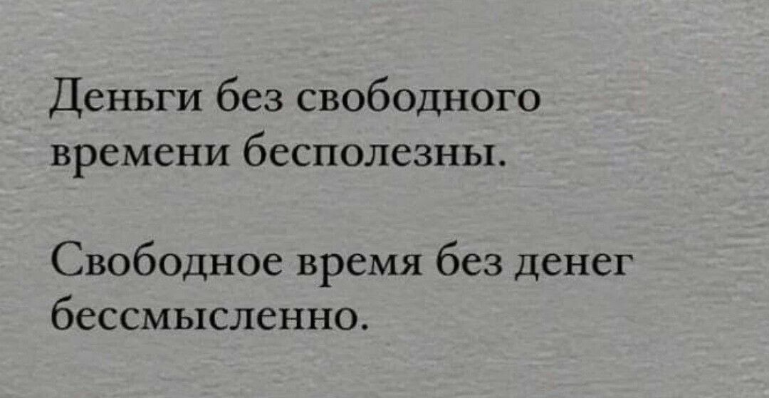 Деньги без свободного времени бесполезны.
Свободное время без денег бессмысленно.