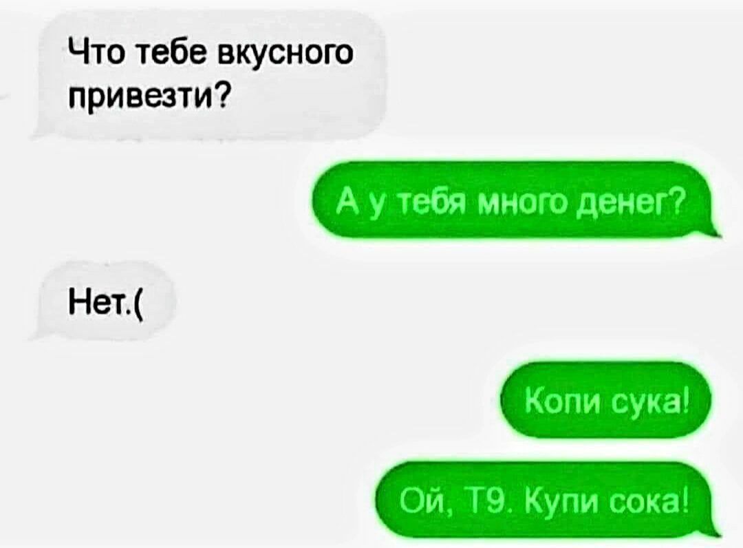 Что тебе вкусного привезти?
А у тебя много денег?
Нет.(
Копи сука!
Ой, Т9. Купи сока!