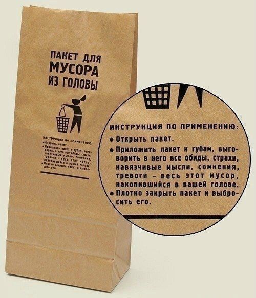 ПАКЕТ ДЛЯ МУСОРА ИЗ ГОЛОВЫ
ИНСТРУКЦИЯ ПО ПРИМЕНЕНИЮ:
• Открыть пакет.
• Приложить пакет к губам, выговорить в него все обиды, страхи, навязчивые мысли, сомнения, тревоги – весь этот мусор, накопившийся в вашей голове.
• Плотно закрыть пакет и выбросить его.