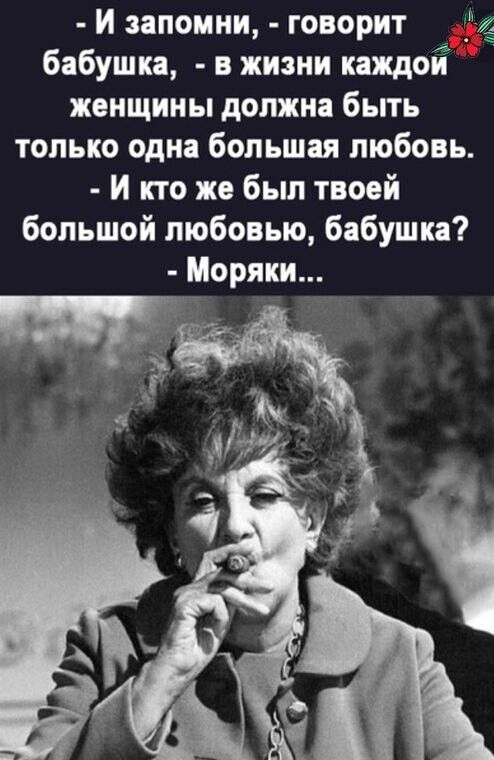 - И запомни, - говорит бабушка, - в жизни каждой женщины должна быть только одна большая любовь.
- И кто же был твоей большой любовью, бабушка?
- Моряки...