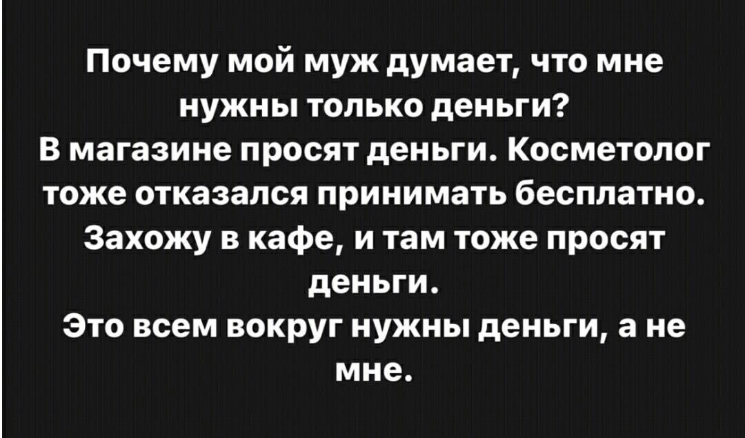 Почему мой муж думает, что мне нужны только деньги? В магазине просят деньги. Косметолог тоже отказался принимать бесплатно. Захожу в кафе, и там тоже просят деньги. Это всем вокруг нужны деньги, а не мне.
