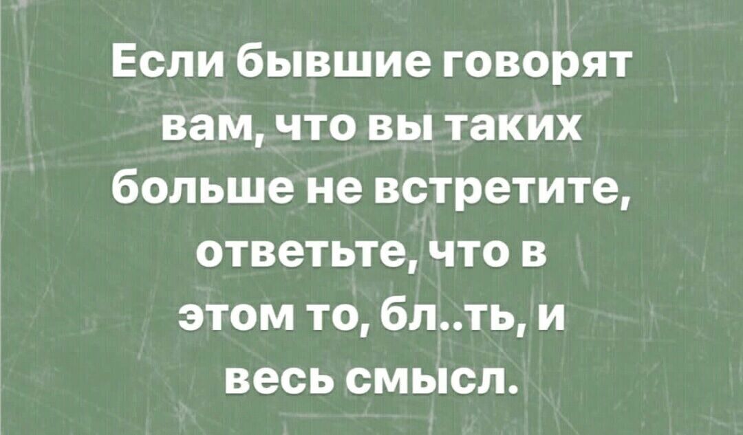 Если бывшие говорят вам, что вы таких больше не встретите, ответьте, что в этом то, бл..ть, и весь смысл.