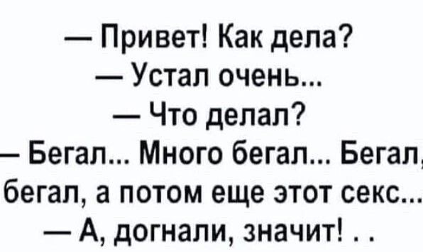 — Привет! Как дела?  — Устал очень...  — Что делал?  — Бегал... Много бегал... Бегал, бегал, а потом еще этот секс...  — А, догнали, значит! . .