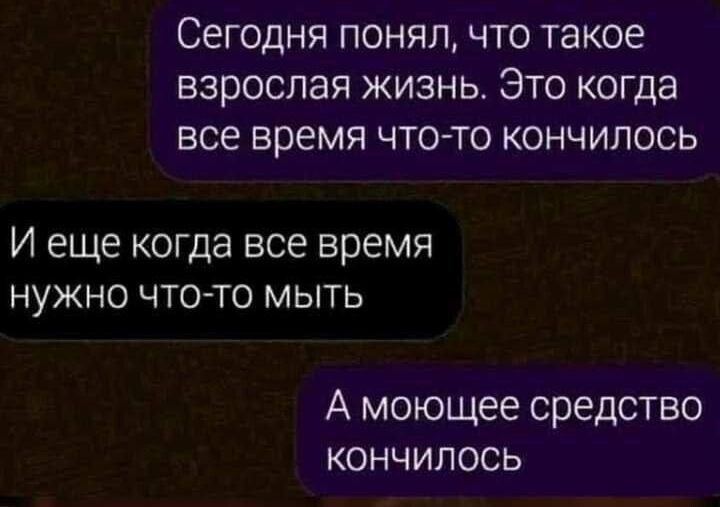 Сегодня понял, что такое взрослая жизнь. Это когда все время что-то кончилось
И еще когда все время нужно что-то мыть
А моющее средство кончилось