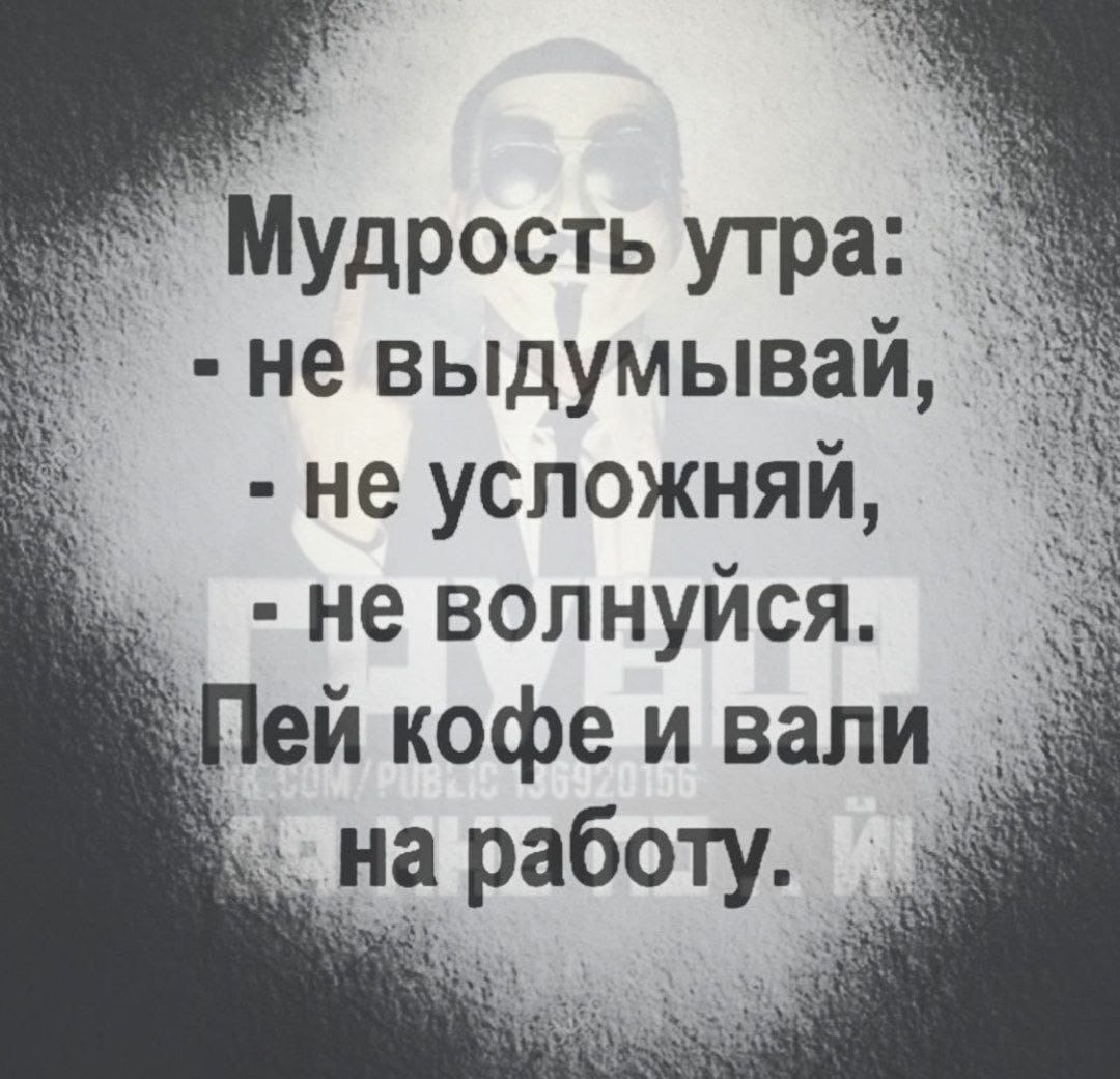 Мудрость утра:
- не выдумывай,
- не усложняй,
- не волнуйся.
Пей кофе ивали на работу.