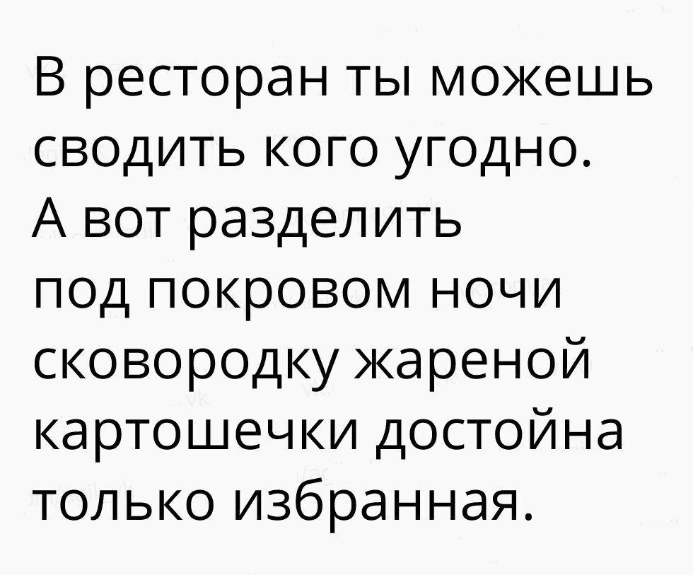 В ресторане ты можешь сводить кого угодно.
А вот разделить под покровом ночи сковородку жареной картошечки достойна только избранная.