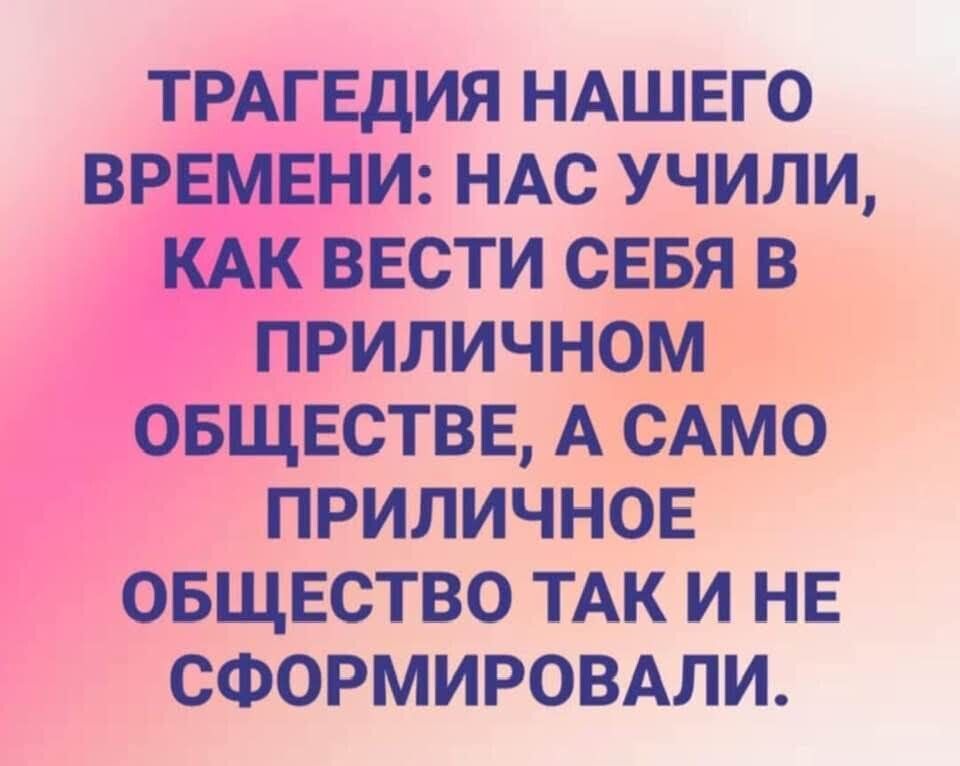 ТРАГЕДИЯ НАШЕГО ВРЕМЕНИ: НАС УЧИЛИ, КАК ВЕСТИ СЕБЯ В ПРИЛИЧНОМ ОБЩЕСТВЕ, А САМО ПРИЛИЧНОЕ ОБЩЕСТВО ТАК И НЕ СФОРМИРОВАЛИ.