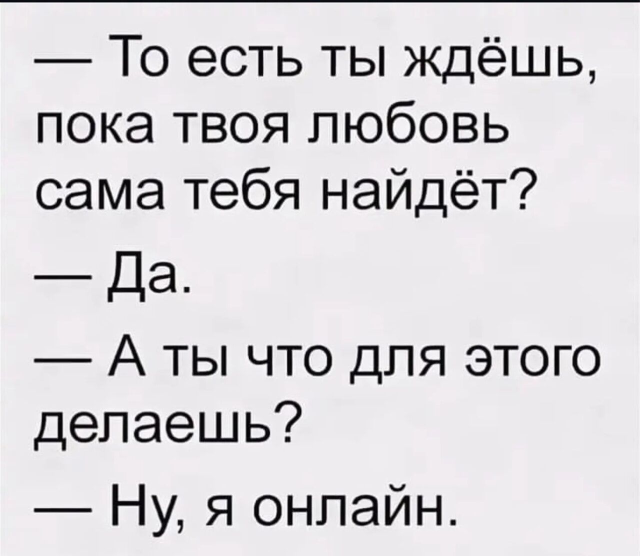 — То есть ты ждёшь, пока твоя любовь сама тебя найдёт?  — Да.  — А ты что для этого делаешь?  — Ну, я онлайн.