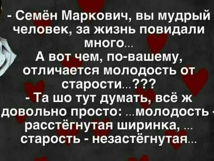 - Семён Маркович, вы мудрый человек, за жизнь повидали много...
А вот чем, по-вашему, отличается молодость от старости...? 
- Та шо тут думать, всё ж довольно просто: ...молодость - растянутяя шринка, ... старость - незастегнутая...