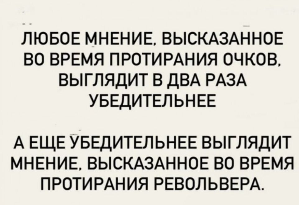 ЛЮБОЕ МНЕНИЕ, ВЫСКАЗАННОЕ ВО ВРЕМЯ ПРОТИРАНИЯ ОЧКОВ, ВЫГЛЯДИТ В ДВА РАЗА УБЕДИТЕЛЬНЕЕ
А ЕЩЁ УБЕДИТЕЛЬНЕЕ ВЫГЛЯДИТ МНЕНИЕ, ВЫСКАЗАННОЕ ВО ВРЕМЯ ПРОТИРАНИЯ РЕВОЛЬВЕРА.