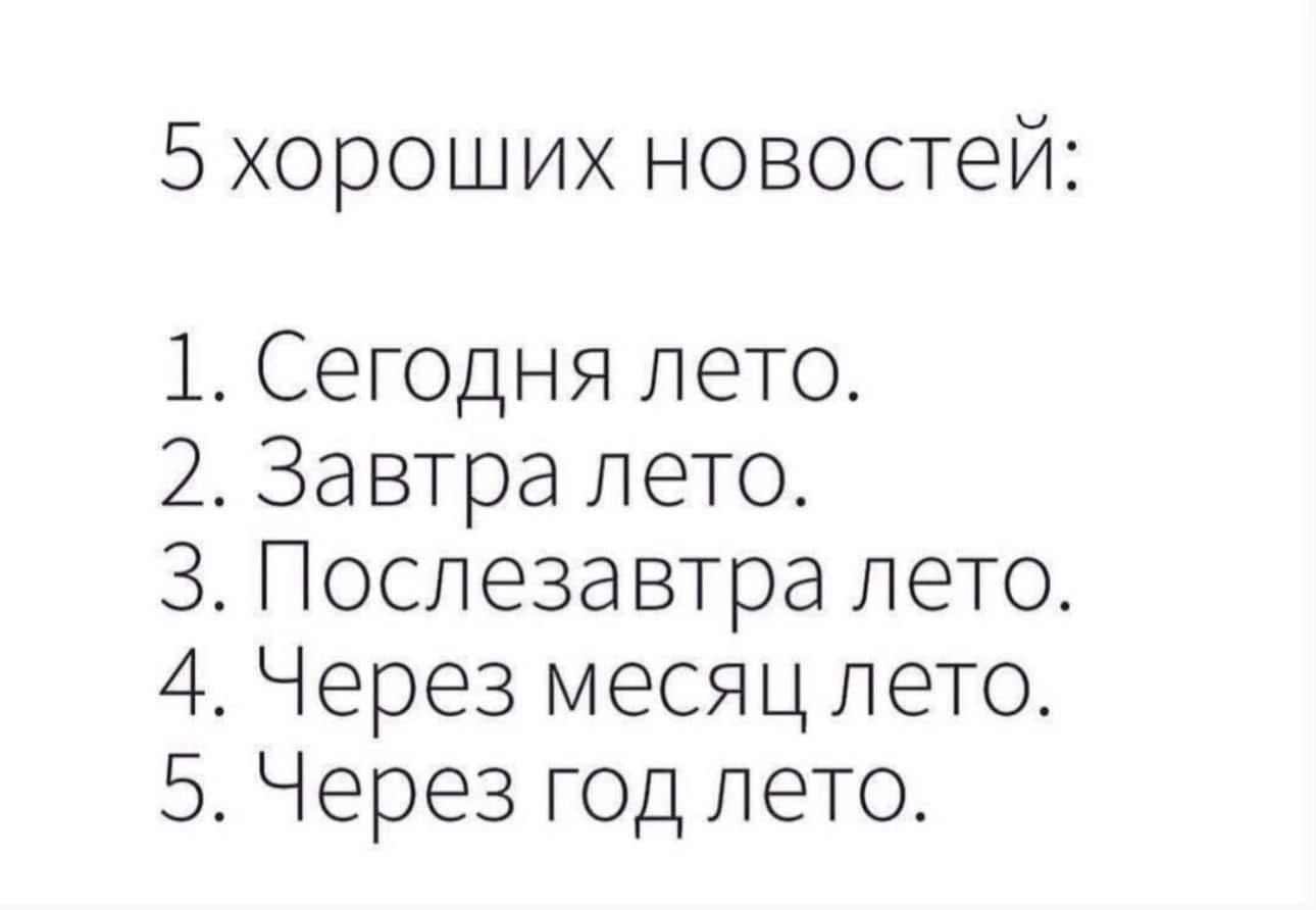 5 хороших новостей:
1. Сегодня лето.
2. Завтра лето.
3. Послезавтра лето.
4. Через месяц лето.
5. Через год лето.