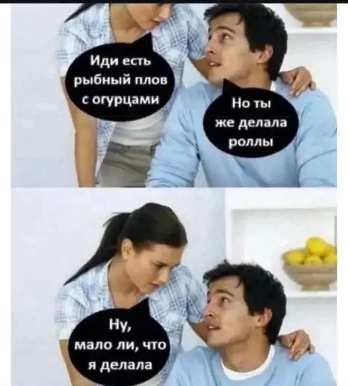 Иди есть рыбный плов с огурцами
Но ты же делала роллы
Ну, мало ли, что я делала