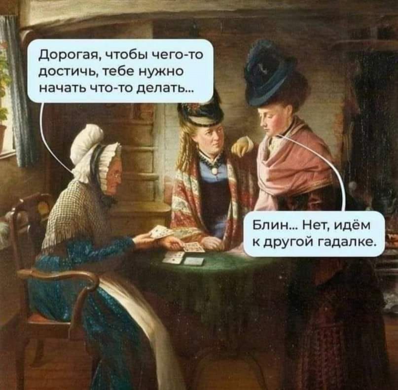 Дорогая, чтобы чего-то достичь, тебе нужно начать что-то делать… Блин… Нет, идём к другой гадалке.