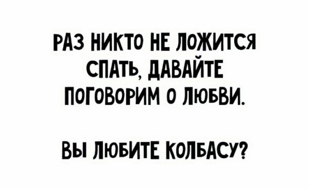 РАЗ НИКТО НЕ ЛОЖИТСЯ СПАТЬ, ДАВАЙТЕ ПОГОВОРИМ О ЛЮБВИ. ВЫ ЛЮБИТЕ КОЛБАСУ?