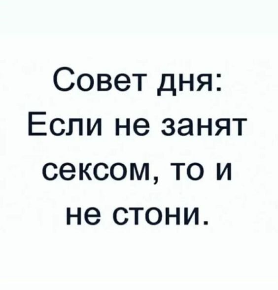 Совет дня: Если не занят сексом, то и не стони.