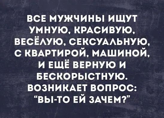 ВСЕ МУЖЧИНЫ ИЩУТ УМНУЮ, КРАСИВУЮ, ВЕСЁЛУЮ, СЕКСУАЛЬНУЮ, С КВАРТИРОЙ, МАШИНОЙ, И ЕЩЁ ВЕРНУЮ И БЕСКОРЫСТНУЮ. ВОЗНИКАЕТ ВОПРОС: 