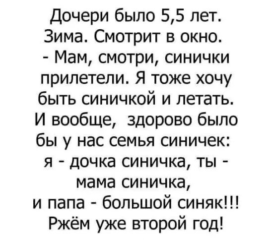 Дочери было 5,5 лет. Зима. Смотрит в окно. - Мам, смотри, синички прилетели. Я тоже хочу быть синичкой и летать. И вообще, здорово было бы у нас семья синичек: я - дочка синичка, ты - мама синичка, и папа - большой синяк!!! Ржем уже второй год!