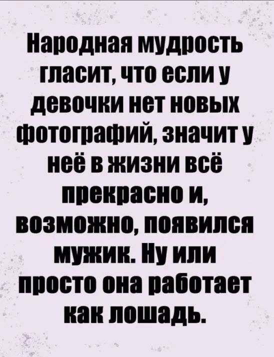 Народная мудрость гласит, что если у девочки нет новых фотографий, значит у неё в жизни всё прекрасно и, возможно, появился мужик. Ну или просто она работает как лошадь.
