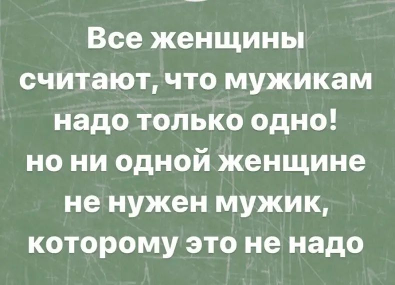 Все женщины считают, что мужикам надо только одно! но ни одной женщине не нужен мужик, которому это не надо.