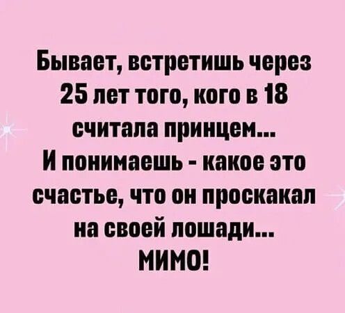 Бывает, встретишь через 25 лет того, кого в 18 считала принцем... И понимаешь - какое это счастье, что он проскочал на своей лошади... МИМО!