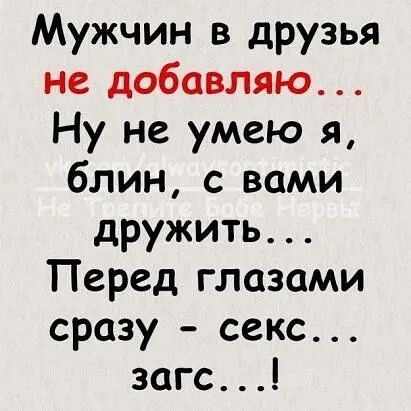 Мужчин в друзья не добавляю... Ну не умею я, блин, с вами дружить... Перед глазами сразу - секс... загс...!