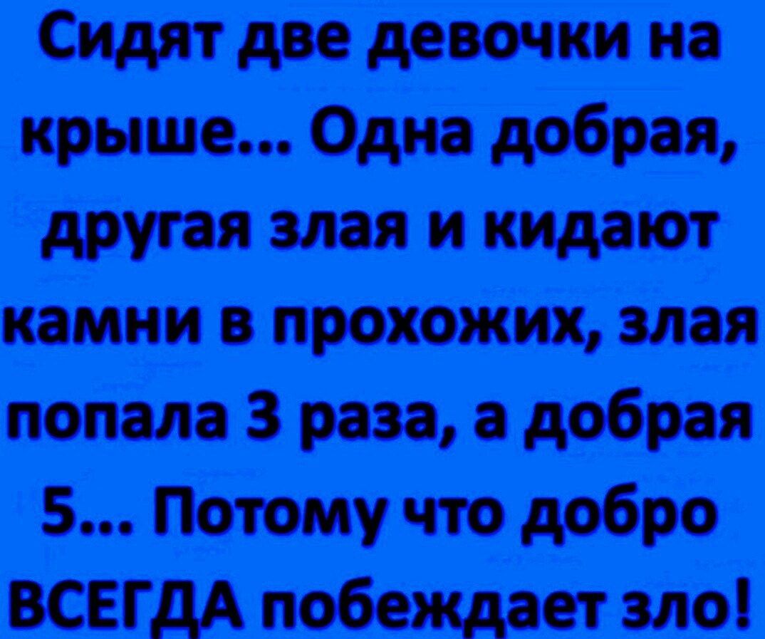 Сидят две девочки на крыше... Одна добрая, другая злая и кидают камни в прохожих, злая попала 3 раза, а добрая 5... Потому что добро ВСЕГДА побеждает зло!