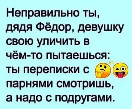 Неправильно ты, дядя Фёдор, девушку свою уличить в чём-то пытаешься: ты переписки с парнями смотришь, а надо с подругами.