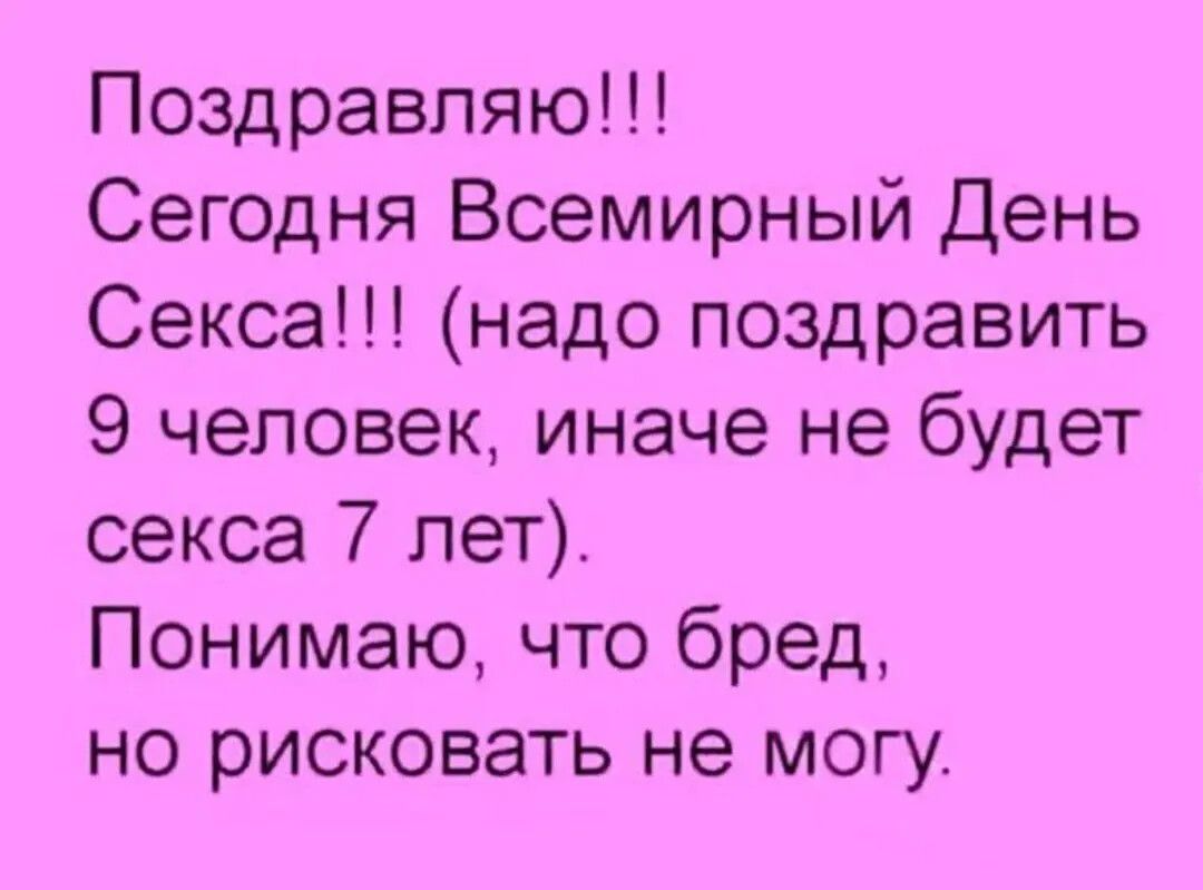 Поздравляю!!! Сегодня Всемирный День Сексa!!! (надо поздравить 9 человек, иначе не будет секса 7 лет). Понимаю, что бред, но рисковать не могу.
