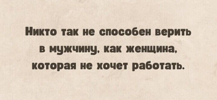 Никто так не способен верить в мужчину, как женщина, которая не хочет работать.
