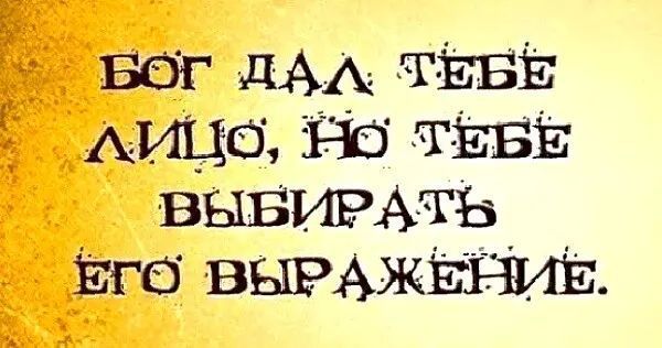 БОГ ДАЛ ТЕБЕ ЛИЦО, НО ТЕБЕ ВЫБИРАТЬ ЕГО ВЫРАЖЕНИЕ.
